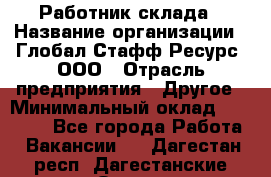 Работник склада › Название организации ­ Глобал Стафф Ресурс, ООО › Отрасль предприятия ­ Другое › Минимальный оклад ­ 26 000 - Все города Работа » Вакансии   . Дагестан респ.,Дагестанские Огни г.